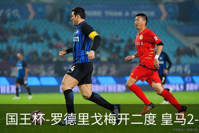 国王杯-罗德里戈梅开二度 皇马2-1奥萨苏纳夺冠